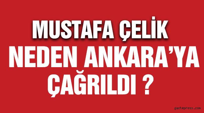 Mustafa ÇELİK Neden Ankara'ya Çağrıldı