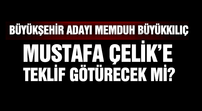 BÜYÜKŞEHİR ADAYI MEMDUH BÜYÜKKILIÇ  MUSTAFA ÇELİK'E TEKLİF GÖTÜRECEK Mİ?