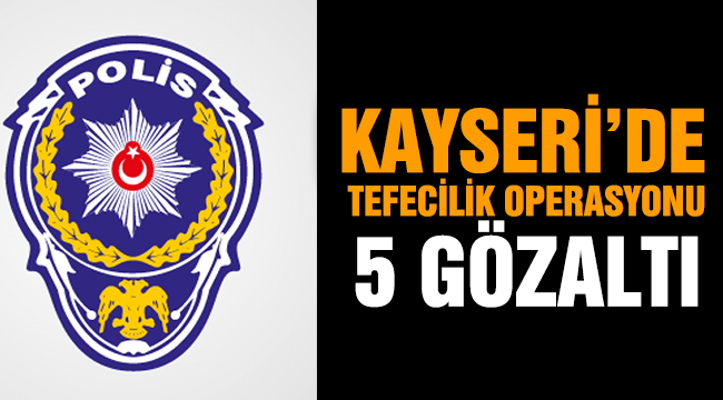KAYSERİ’DE TEFECİLİK OPERASYONU 5 GÖZALTI