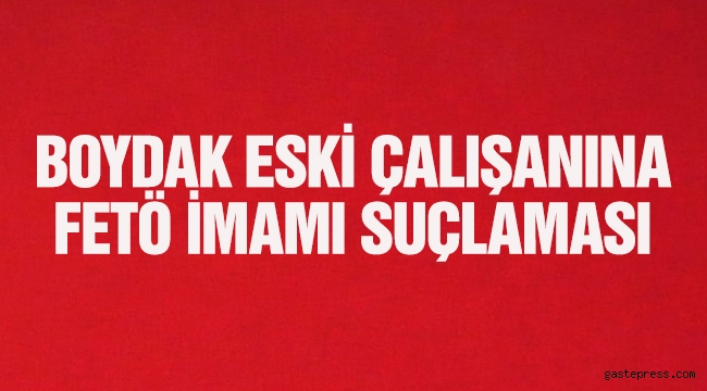 Boydak eski çalışanına, 'FETÖ imamı' suçlaması