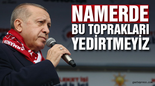 “NAMERDE BU TOPRAKLARI YEDİRTMEYİZ”