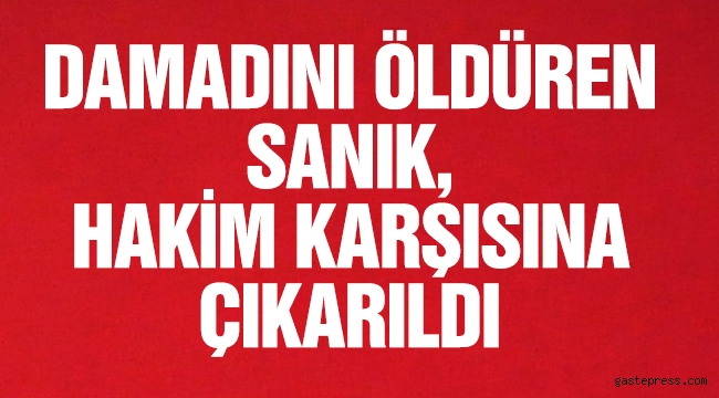 Damadını öldüren sanık, hakim karşısında