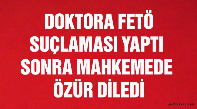 Doktora FETÖ suçlamasında bulundu, mahkemede özür diledi