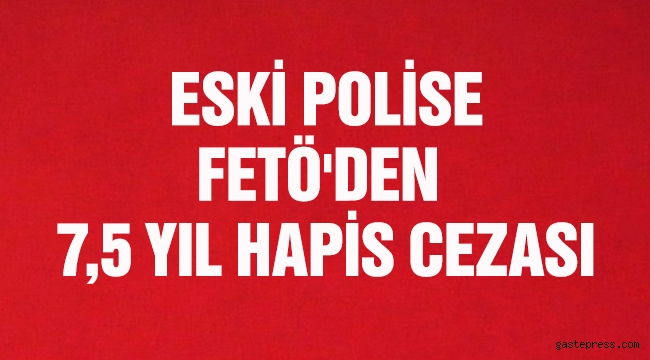 Eski polise, FETÖ'den 7,5 yıl hapis cezası