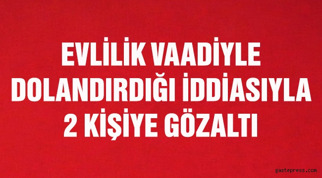 Evlilik vaadiyle dolandırdığı iddiasıyla 2 kişiye gözaltı