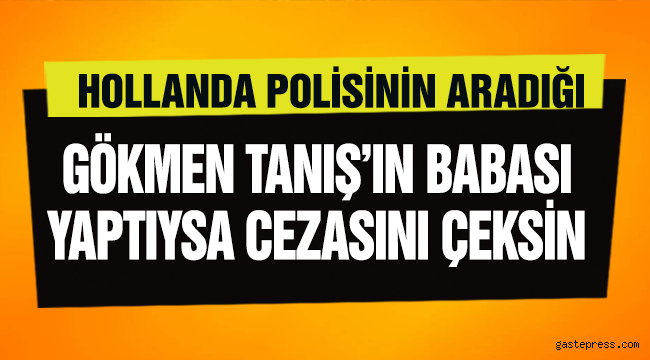 Hollanda'da polisinin aradığı Gökmen Tanış'ın babası: Yaptıysa cezasını çeksin