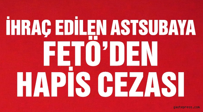 İhraç edilen astsubaya FETÖ'den hapis cezası