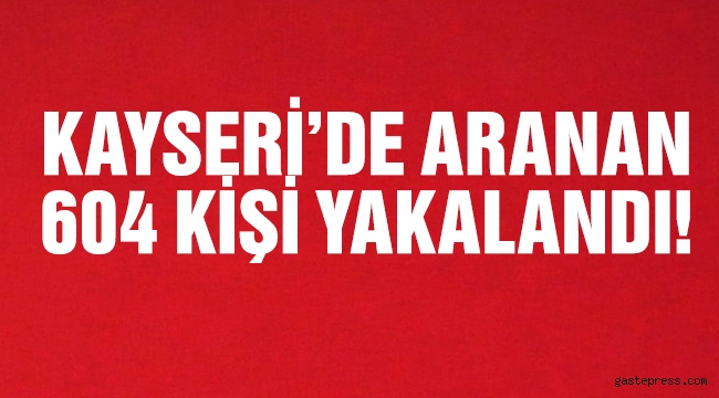 Kayseri'de aranan 604 kişi yakalandı