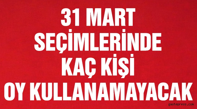 YSK Açıkladı 31 Mart'ta Kaç Kişi Oy Kullanamayacak