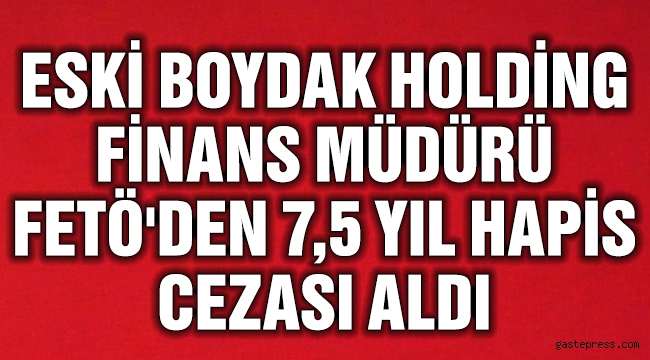 Boydak'ların eski finans müdürüne, FETÖ'den 7,5 yıl hapis