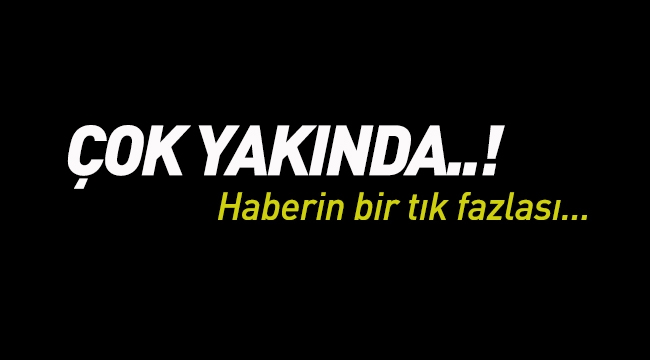 Çok Yakında! Haberin bir tık fazlası!