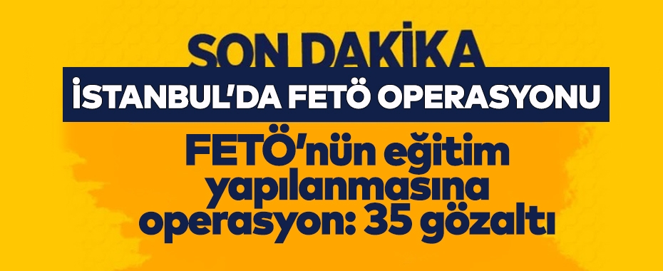 İstanbul'da FETÖ'nün güncel yapılanmasına operasyon: 35 gözaltı!