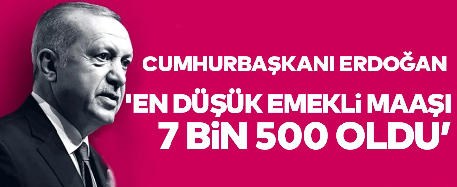 Cumhurbaşkanı Erdoğan: 'En düşük emekli maaşı 7 bin 500 lira oldu'