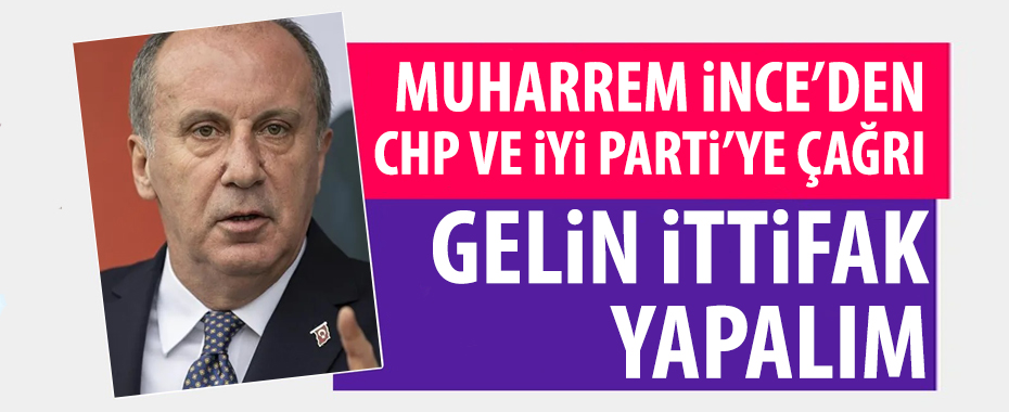 Muharrem İnce'den CHP ve İYİ Parti'ye çağrı: Gelin ittifak yapalım!