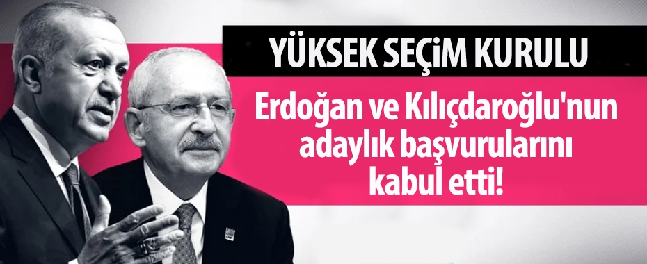 YSK, Erdoğan ve Kılıçdaroğlu'nun adaylık başvurularını kabul etti!