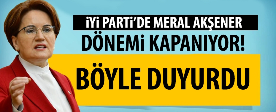 İYİ Parti'de Meral Akşener dönemi kapanıyor!