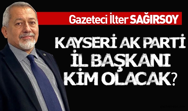 Gazeteci İlter Sağırsoy: Kayseri'de AK Parti İl Başkanı Kim Olacak?