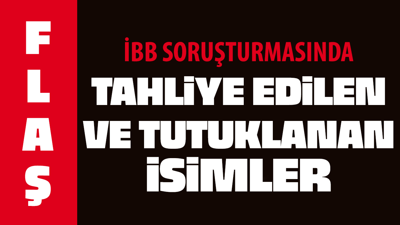 İBB'ye yönelik soruşturmada tahliye edilen ve tutuklanan isimler!
