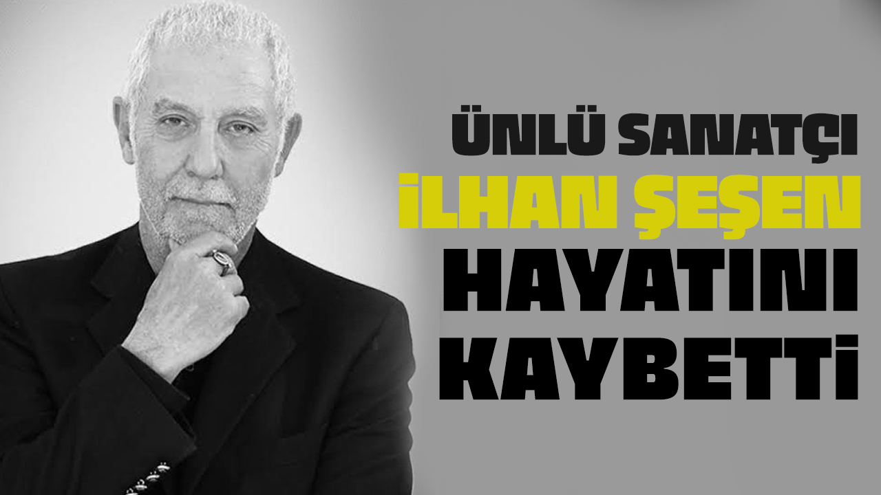 Sanatçı İlhan Şeşen hayatını kaybetti!