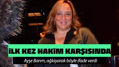 Ayşe Barım ilk kez hakim karşısında! Ağlayarak böyle ifade verdi!
