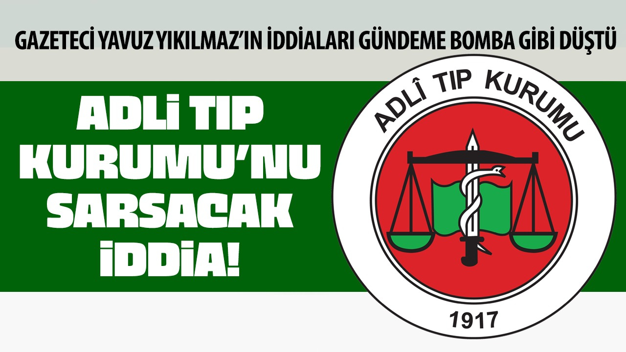 Gazeteci Yavuz Yıkılmaz’dan Adli Tıp Kurumu’nu Sarsacak İddia!