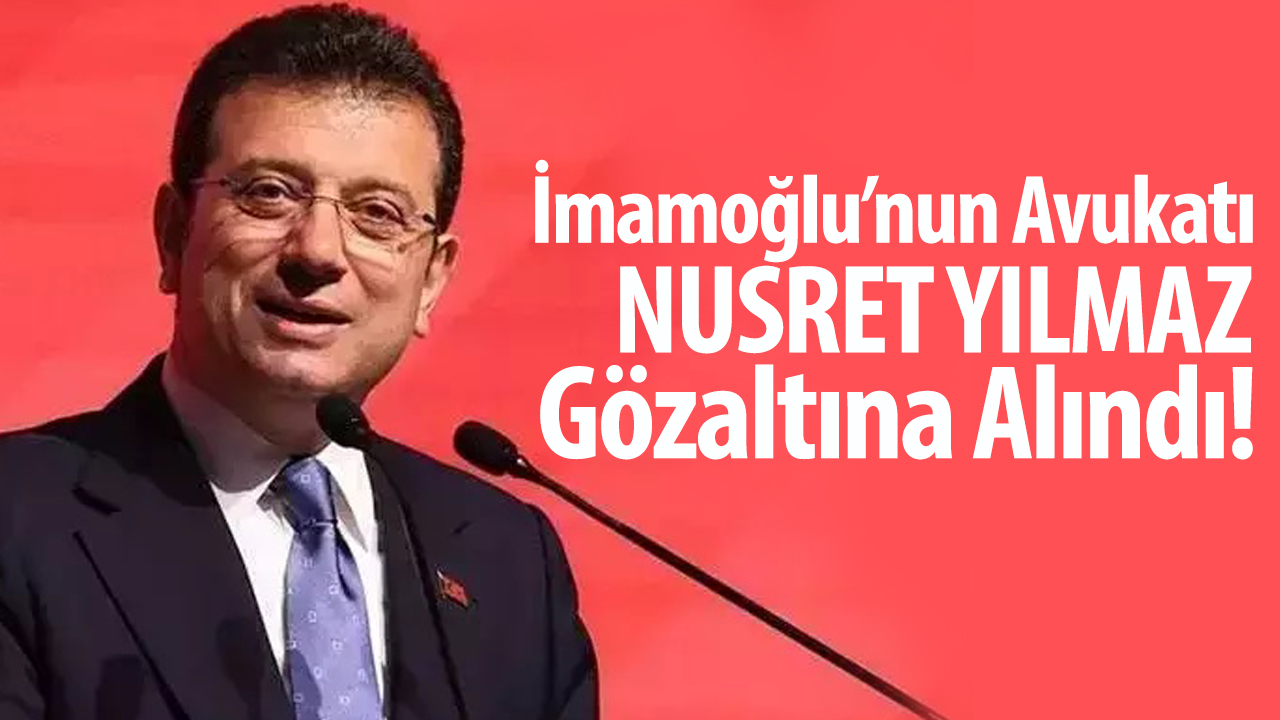 İmamoğlu’nun Avukatı Nusret Yılmaz Gözaltına Alındı!