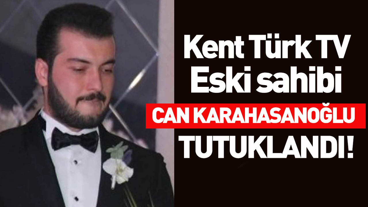 Kent Türk TV Eski Sahibi Can Karahasanoğlu Tutuklandı!