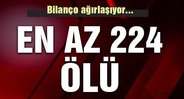 Bilanço ağırlaşıyor! En az 224 ölü