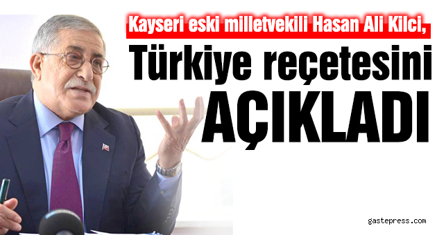 Kayseri eski milletvekili Hasan Ali Kilci, Türkiye reçetesini açıkladı.