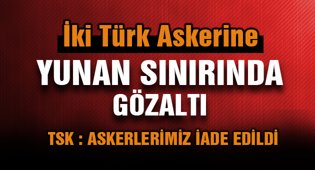 Sınırda gözaltına alınan 2 askerimiz iade edildi