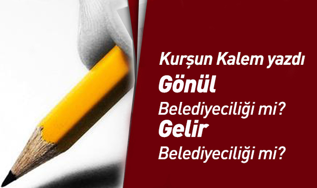 Gönül Belediyeciliği mi? Gelir Belediyeciliği mi?