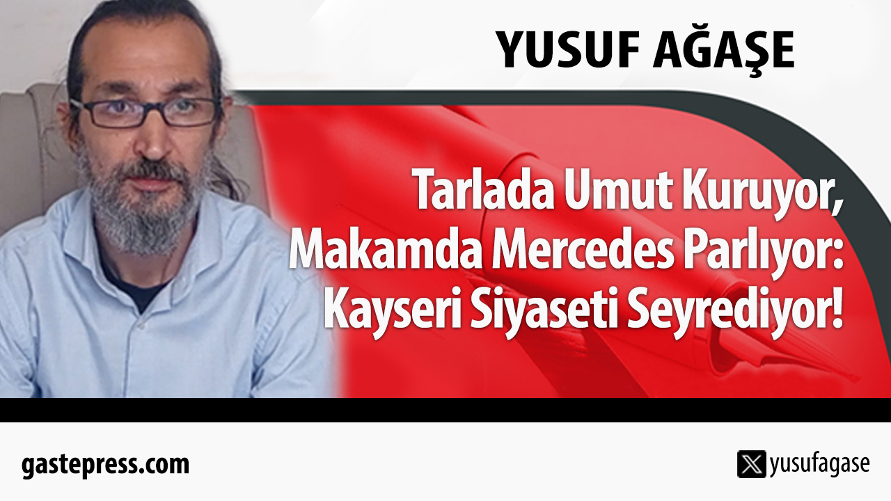 Tarlada Umut Kuruyor, Makamda Mercedes Parlıyor: Kayseri Siyaseti Seyrediyor!