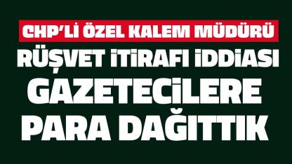 CHP’li özel kalem müdürü: “Gazetecilere para dağıttık” Rüşvet itirafı iddiası!