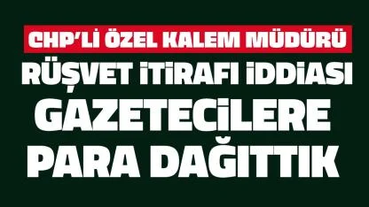 CHP’li özel kalem müdürü: “Gazetecilere para dağıttık” Rüşvet itirafı iddiası!