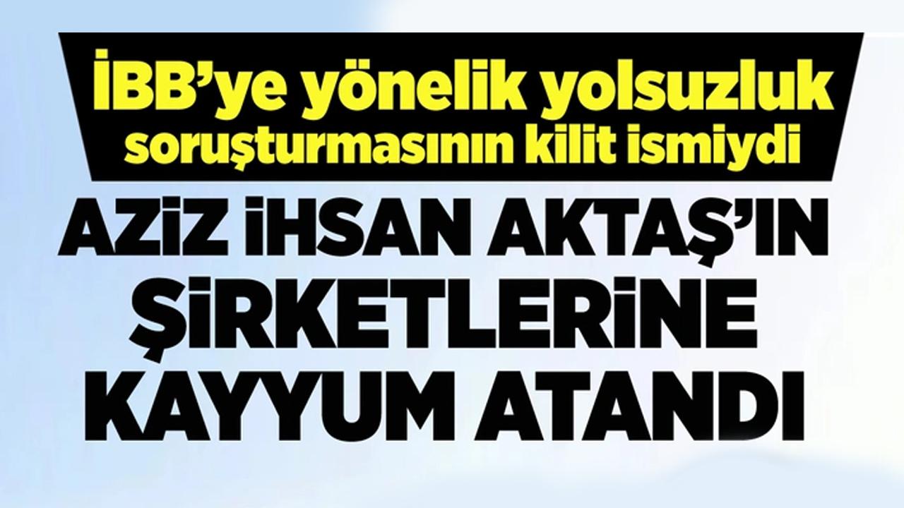 İBB'ye yönelik yolsuzluk soruşturmasının kilit ismiydi! Aziz İhsan Aktaş'ın şirketlerine kayyum atandı!