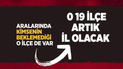İl olmaya aday olan 19 ilçe belli oldu! O ilçeyi kimse beklemiyordu! Plakaları nasıl olacak?