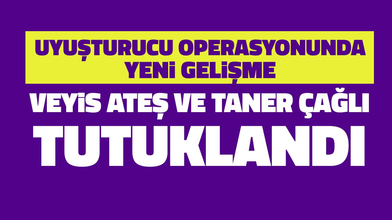Uyuşturucu soruşturmasında Veyis Ateş ve Taner Çağlı tutuklandı!