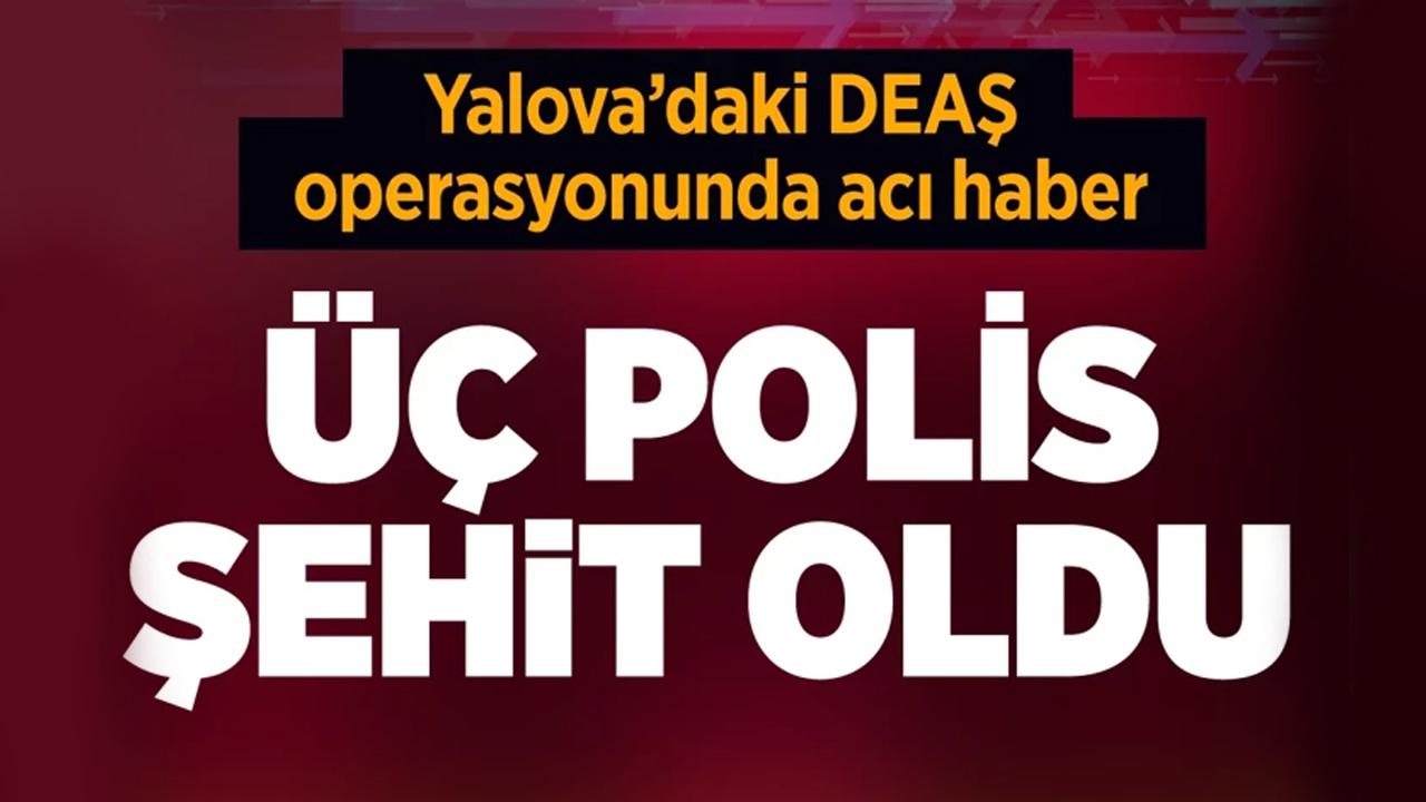 Yalova'da DEAŞ operasyonunda acı haber 3 polis şehit oldu!