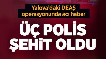 Yalova'da DEAŞ operasyonunda acı haber 3 polis şehit oldu!