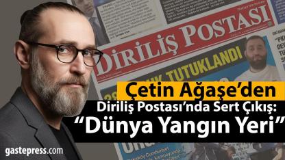 Çetin Ağaşe’den Diriliş Postası’nda Sert Çıkış: “Dünya Yangın Yeri”