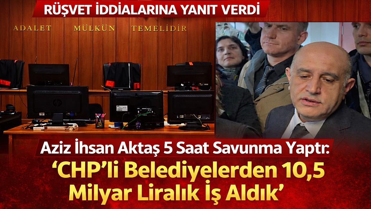 Aziz İhsan Aktaş 5 Saat Savunma Yaptı: “CHP’li Belediyelerden 10,5 Milyar Liralık İş Aldık”