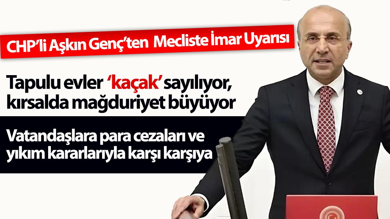 CHP’li Aşkın Genç’ten Meclis’te imar uyarısı: Tapulu evler “kaçak” sayılıyor, kırsalda mağduriyet büyüyor