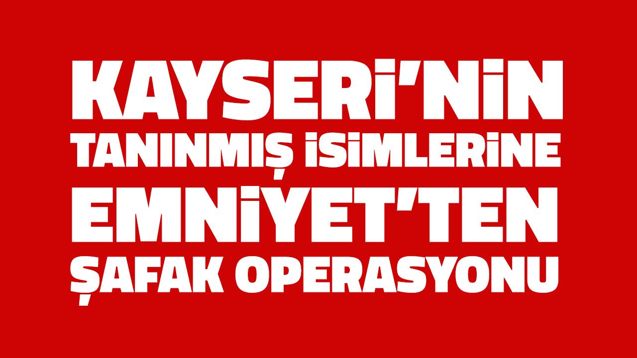 Emniyet'ten Kayseri’nin tanınmış isimlerine şafak operasyonu!