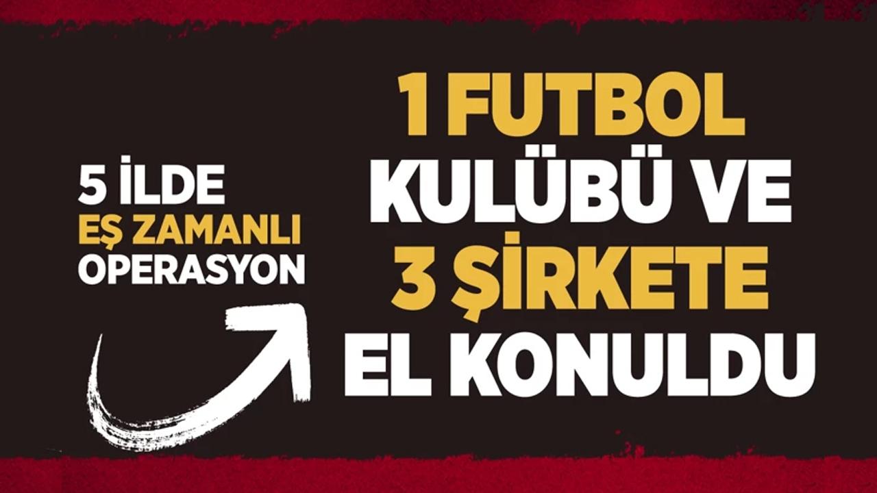 Flaş operasyon! 1 futbol kulübü ve 3 şirkete el konuldu!