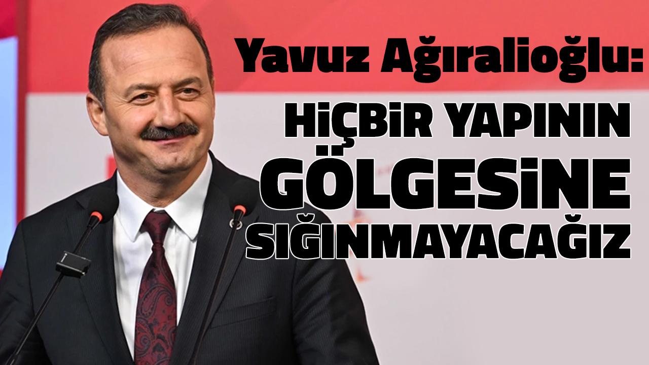 Yavuz Ağıralioğlu: “Hiçbir Yapının Gölgesine Sığınmayacağız”