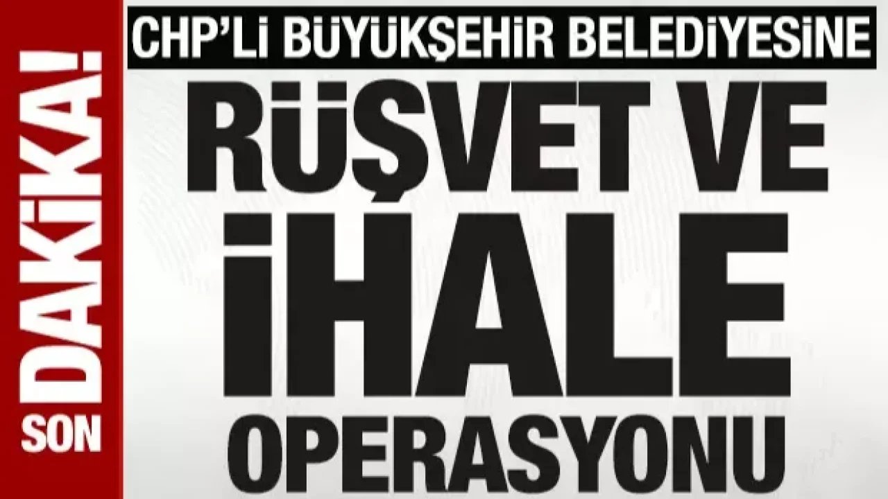 CHP’li Mersin Büyükşehir Belediyesi’ne Rüşvet ve İhale Operasyonu!