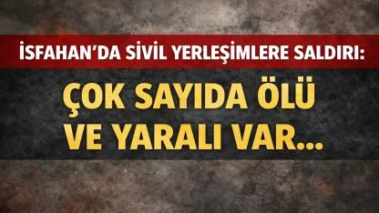 İsfahan’da Sivil Yerleşimlere Saldırı: Çok Sayıda Ölü ve Yaralı Var!