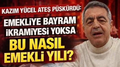 Kazım Yücel Ateş Püskürdü: “Emekliye Bayram İkramiyesi Yoksa Bu Nasıl Emekli Yılı?”