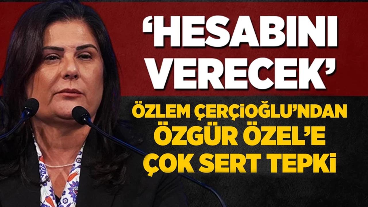 Özlem Çerçioğlu’ndan Özgür Özel’e sert tepki: Hesabını verecek!