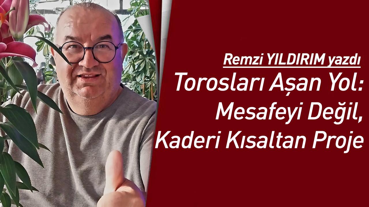 Torosları Aşan Yol: Mesafeyi Değil, Kaderi Kısaltan Proje